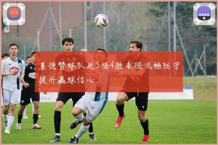 基德赞球队近5场4胜表现流畅防守提升赢球信心