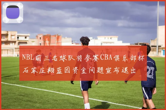 NBL前三名球队将参赛CBA俱乐部杯石家庄翔蓝因资金问题宣布退出