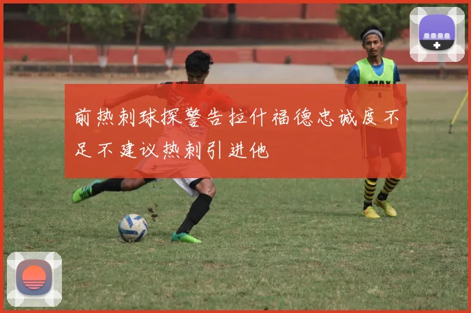 前热刺球探警告拉什福德忠诚度不足不建议热刺引进他