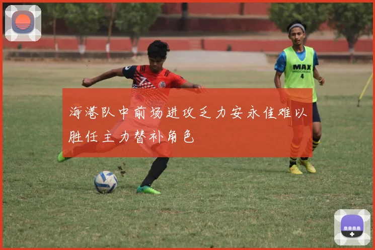 海港队中前场进攻乏力安永佳难以胜任主力替补角色
