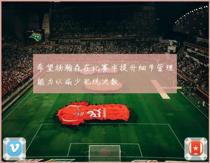 希望杨瀚森在比赛中提升细节管理能力以减少犯规次数