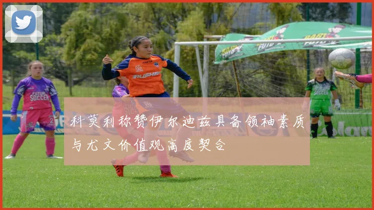 科莫利称赞伊尔迪兹具备领袖素质与尤文价值观高度契合