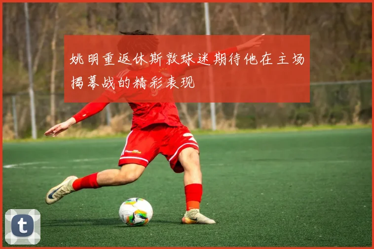 姚明重返休斯敦球迷期待他在主场揭幕战的精彩表现