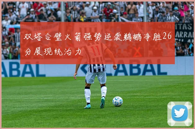 双塔合璧火箭强势逆袭鹈鹕净胜26分展现统治力