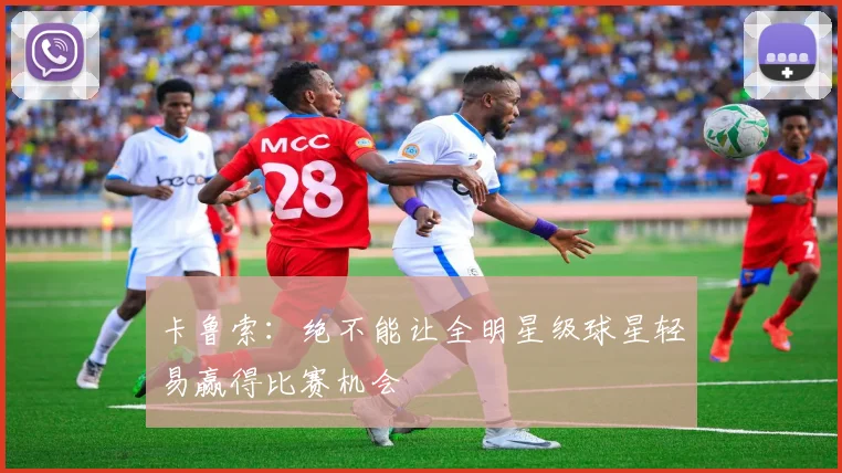 卡鲁索：绝不能让全明星级球星轻易赢得比赛机会