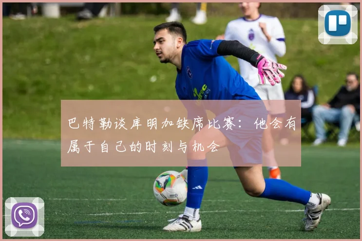 巴特勒谈库明加缺席比赛：他会有属于自己的时刻与机会