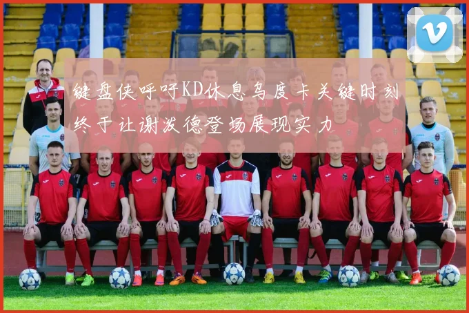 键盘侠呼吁KD休息乌度卡关键时刻终于让谢泼德登场展现实力