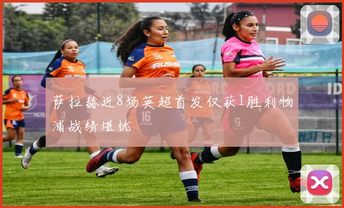 萨拉赫近8场英超首发仅获1胜利物浦战绩堪忧