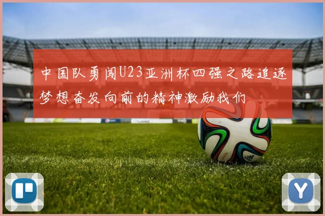 中国队勇闯U23亚洲杯四强之路追逐梦想奋发向前的精神激励我们