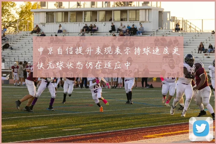 申京自信提升表现表示持球速度更快无球状态仍在适应中