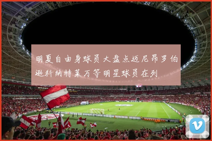 明夏自由身球员大盘点迈尼昂罗伯逊科纳特莱万等明星球员在列