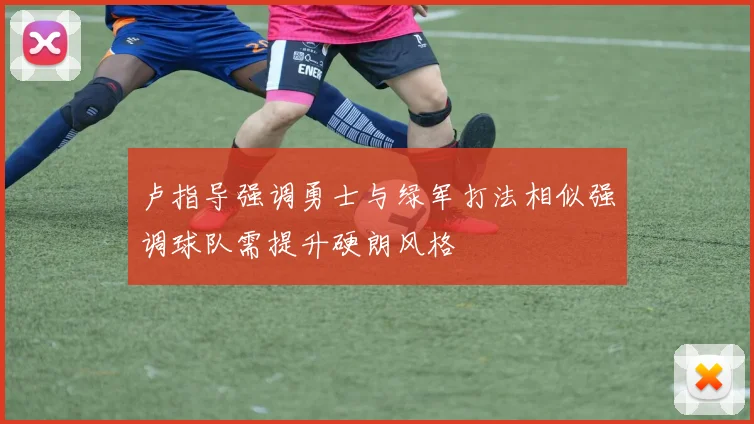 卢指导强调勇士与绿军打法相似强调球队需提升硬朗风格