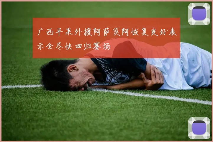 广西平果外援阿萨莫阿恢复良好表示会尽快回归赛场