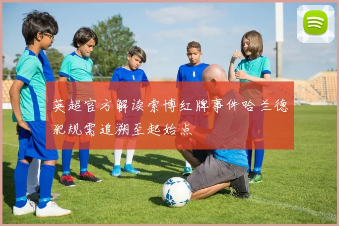 英超官方解读索博红牌事件哈兰德犯规需追溯至起始点