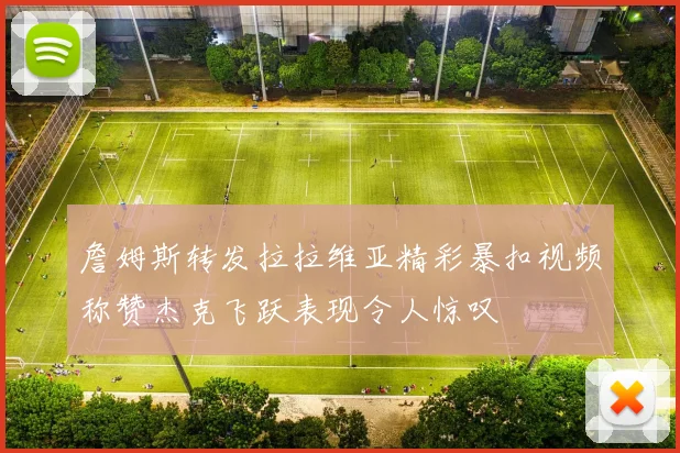 詹姆斯转发拉拉维亚精彩暴扣视频称赞杰克飞跃表现令人惊叹