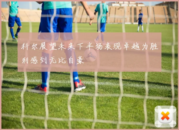 科尔展望未来下半场表现卓越为胜利感到无比自豪