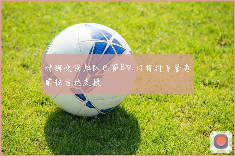 特狮受伤归队巴萨B队门将科亨紧急前往吉达支援