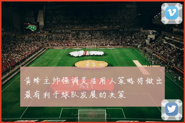 黄蜂主帅强调灵活用人策略将做出最有利于球队发展的决策