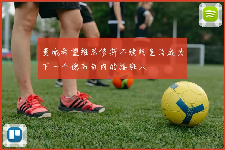 曼城希望维尼修斯不续约皇马成为下一个德布劳内的接班人