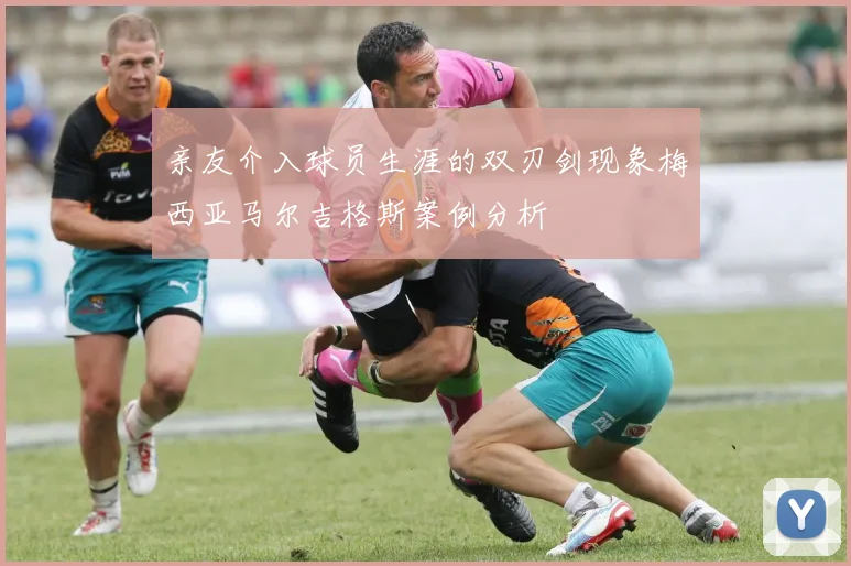 亲友介入球员生涯的双刃剑现象梅西亚马尔吉格斯案例分析