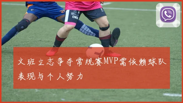 文班立志争夺常规赛MVP需依赖球队表现与个人努力
