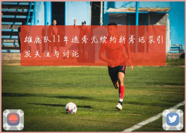 雄鹿队11年选秀无续约新秀记录引发关注与讨论