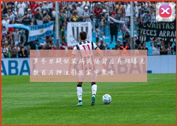 罗齐尔疑似装病离场背后真相曝光数百万押注引发家中聚会