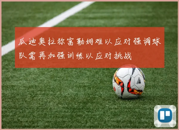 瓜迪奥拉称富勒姆难以应对强调球队需再加强训练以应对挑战
