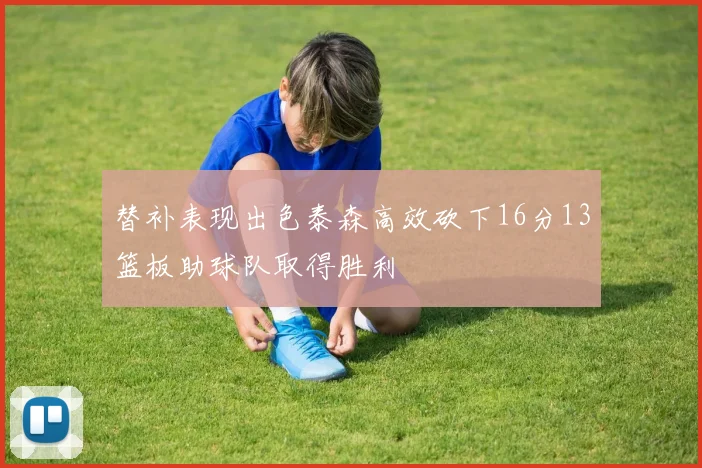 替补表现出色泰森高效砍下16分13篮板助球队取得胜利
