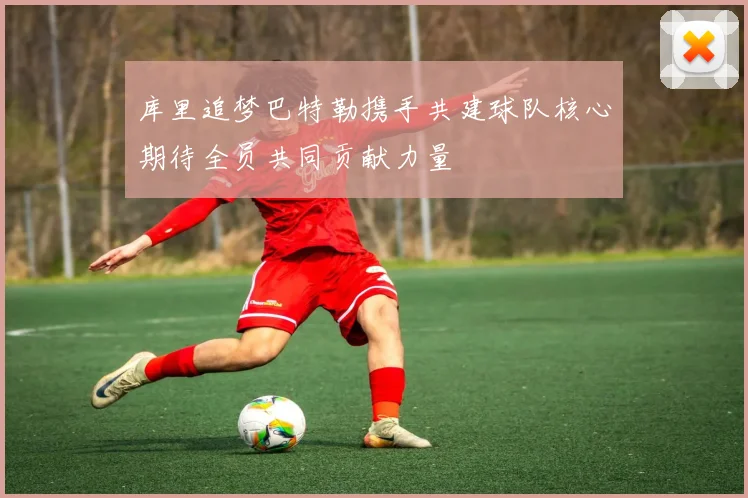 库里追梦巴特勒携手共建球队核心期待全员共同贡献力量