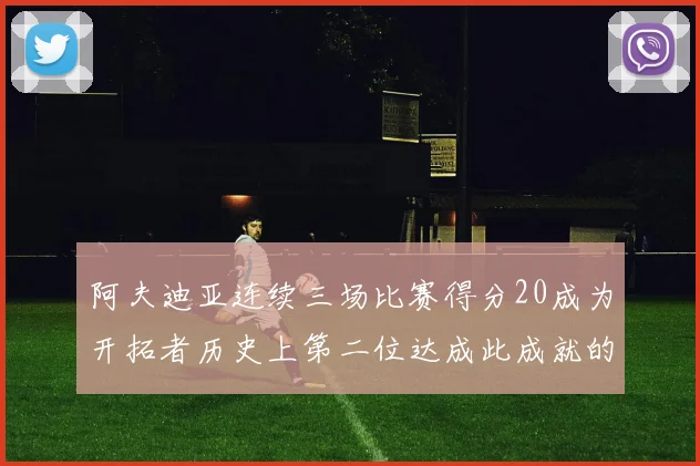 阿夫迪亚连续三场比赛得分20成为开拓者历史上第二位达成此成就的球员