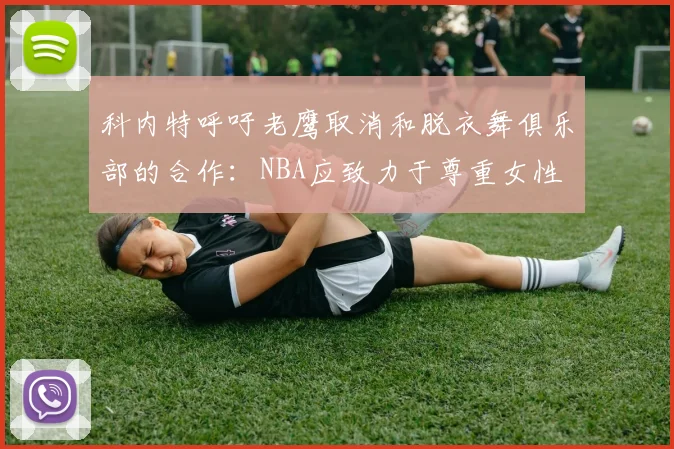科内特呼吁老鹰取消和脱衣舞俱乐部的合作：NBA应致力于尊重女性