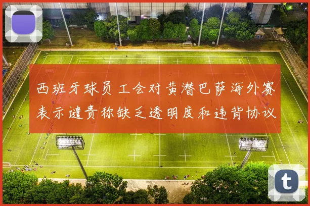 西班牙球员工会对黄潜巴萨海外赛表示谴责称缺乏透明度和违背协议