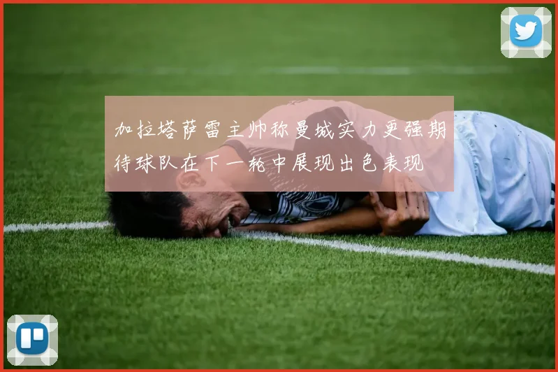 加拉塔萨雷主帅称曼城实力更强期待球队在下一轮中展现出色表现