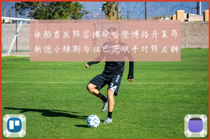 快船首发阵容揭晓哈登博格丹莱昂纳德小琼斯与祖巴茨联手对阵龙狮