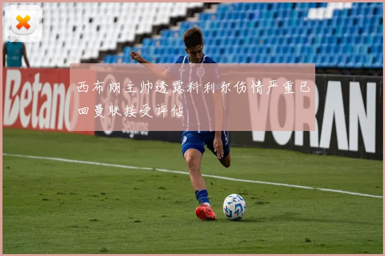 西布朗主帅透露科利尔伤情严重已回曼联接受评估