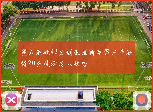 墨菲狂砍42分创生涯新高第三节独得20分展现惊人状态