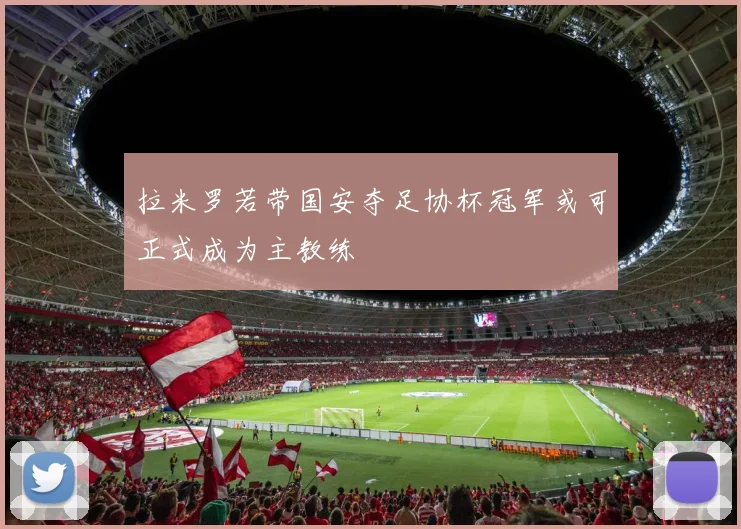 拉米罗若带国安夺足协杯冠军或可正式成为主教练