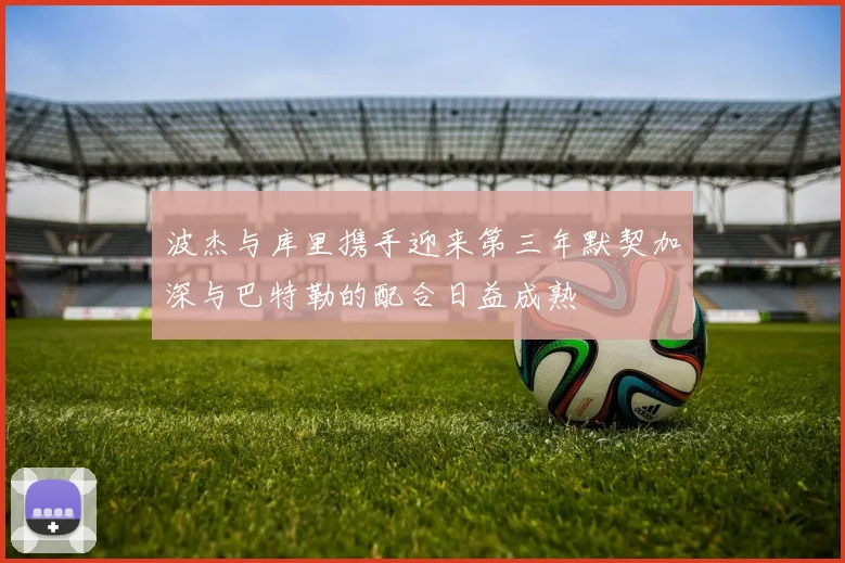 波杰与库里携手迎来第三年默契加深与巴特勒的配合日益成熟