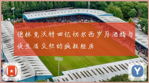 德林克沃特回忆切尔西岁月酒精与夜生活交织的疯狂经历