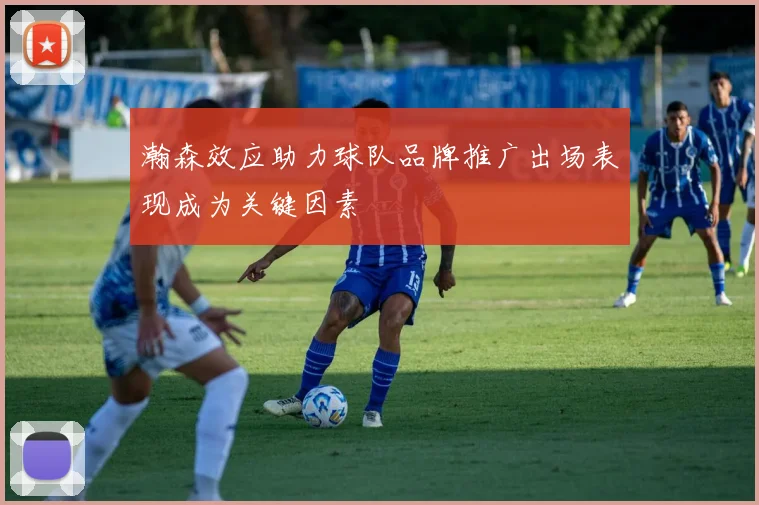 瀚森效应助力球队品牌推广出场表现成为关键因素
