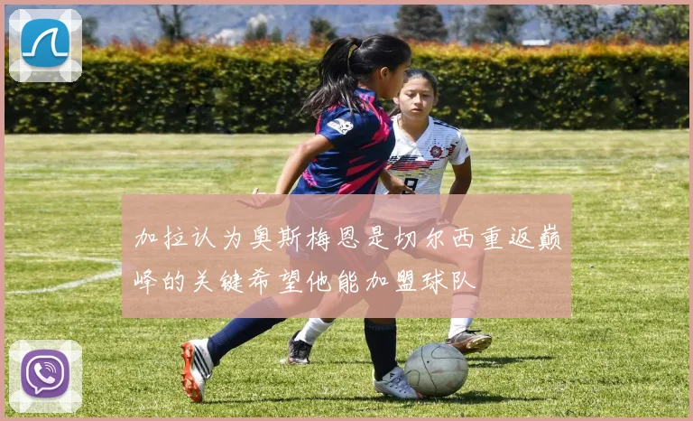 加拉认为奥斯梅恩是切尔西重返巅峰的关键希望他能加盟球队