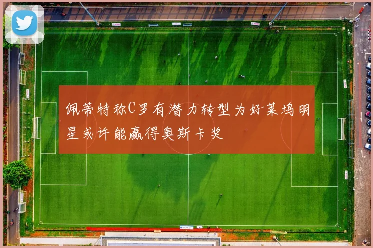 佩蒂特称C罗有潜力转型为好莱坞明星或许能赢得奥斯卡奖