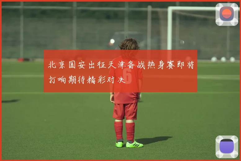 北京国安出征天津备战热身赛即将打响期待精彩对决