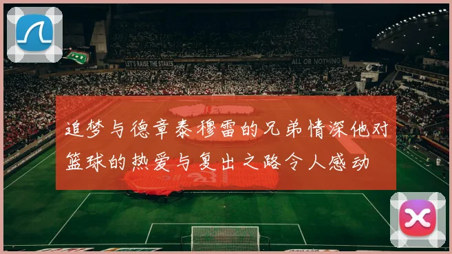 追梦与德章泰穆雷的兄弟情深他对篮球的热爱与复出之路令人感动