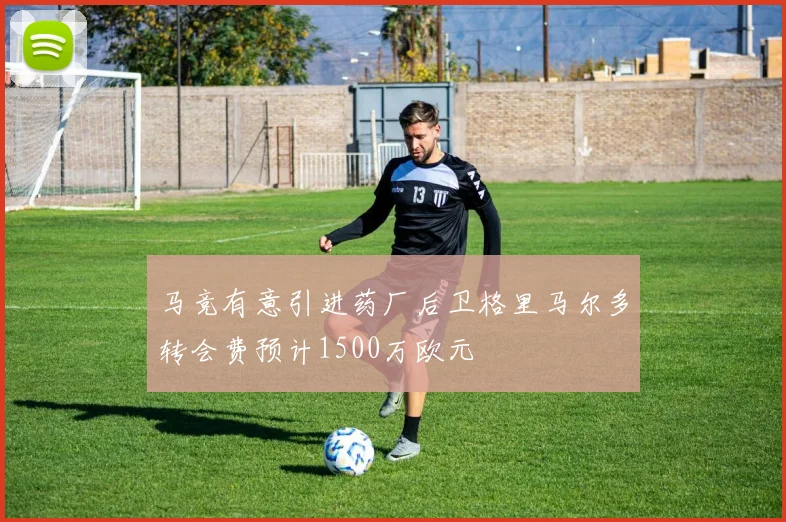 马竞有意引进药厂后卫格里马尔多转会费预计1500万欧元