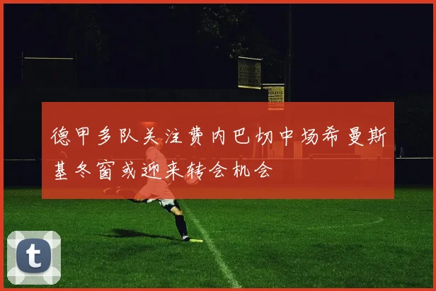 德甲多队关注费内巴切中场希曼斯基冬窗或迎来转会机会