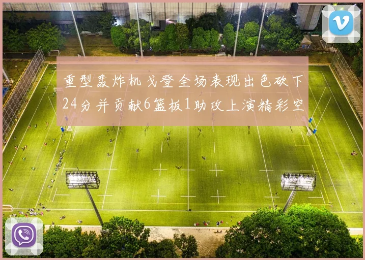 重型轰炸机戈登全场表现出色砍下24分并贡献6篮板1助攻上演精彩空接重扣