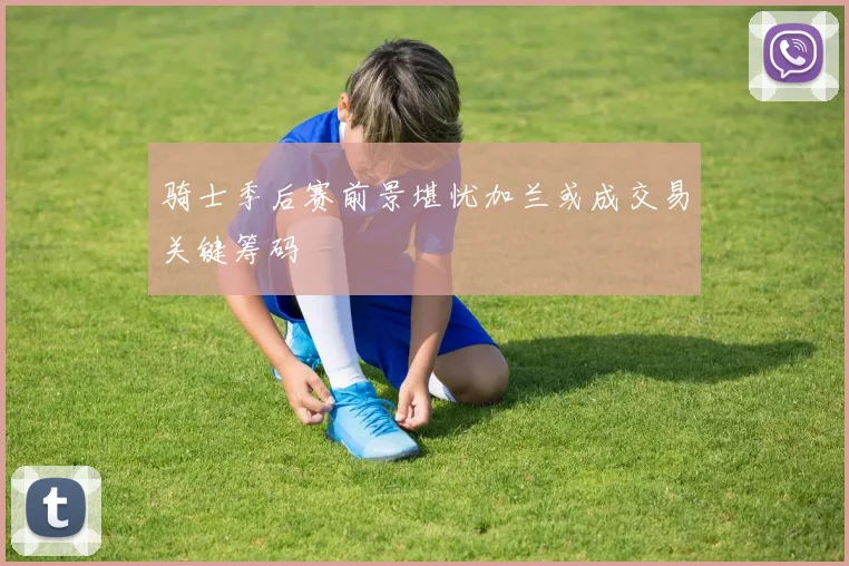 骑士季后赛前景堪忧加兰或成交易关键筹码
