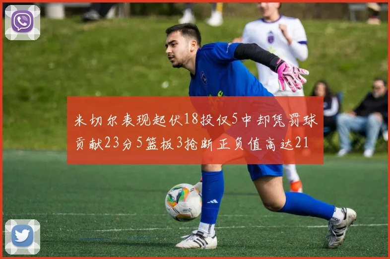 米切尔表现起伏18投仅5中却凭罚球贡献23分5篮板3抢断正负值高达21